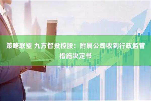 策略联盟 九方智投控股：附属公司收到行政监管措施决定书