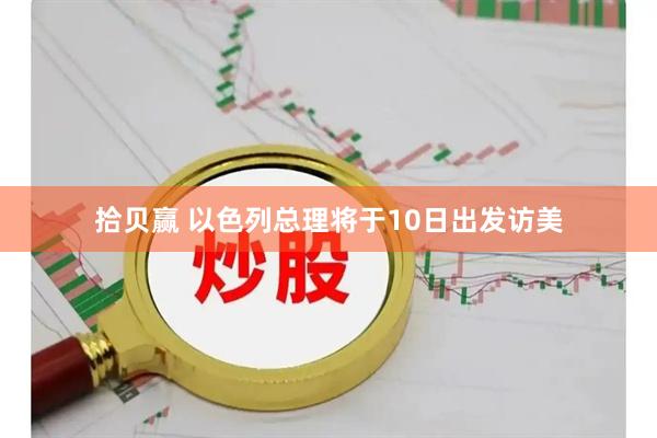 拾贝赢 以色列总理将于10日出发访美