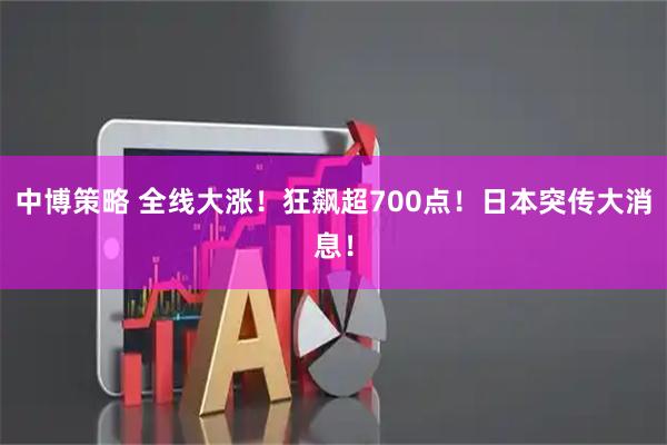 中博策略 全线大涨！狂飙超700点！日本突传大消息！