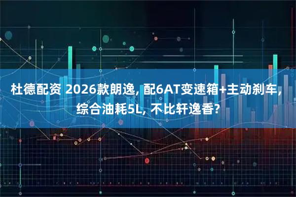 杜德配资 2026款朗逸, 配6AT变速箱+主动刹车, 综合油耗5L, 不比轩逸香?