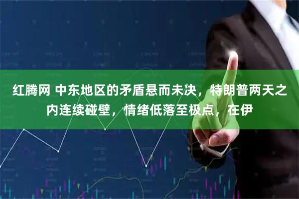 红腾网 中东地区的矛盾悬而未决，特朗普两天之内连续碰壁，情绪低落至极点，在伊