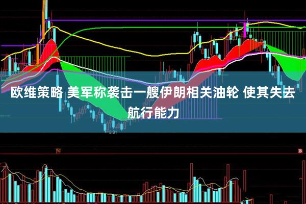 欧维策略 美军称袭击一艘伊朗相关油轮 使其失去航行能力