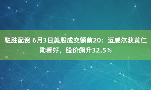 融胜配资 6月3日美股成交额前20：迈威尔获黄仁勋看好，股价飙升32.5%