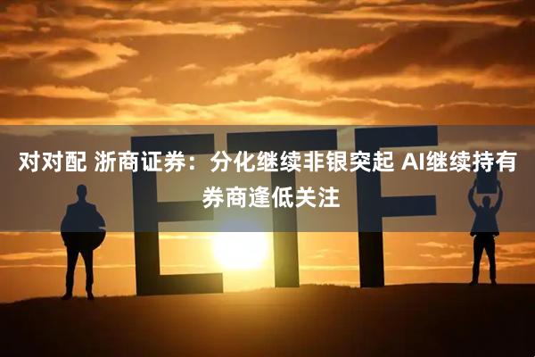 对对配 浙商证券：分化继续非银突起 AI继续持有 券商逢低关注