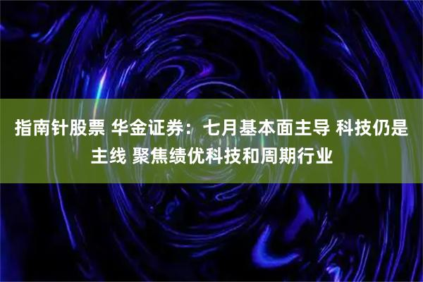 指南针股票 华金证券：七月基本面主导 科技仍是主线 聚焦绩优科技和周期行业