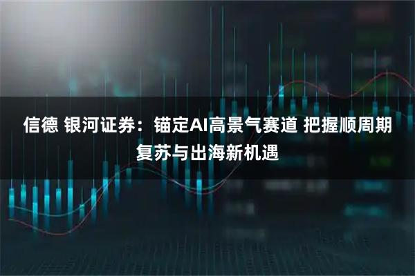 信德 银河证券：锚定AI高景气赛道 把握顺周期复苏与出海新机遇