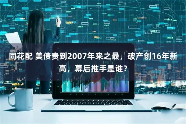 同花配 美债贵到2007年来之最，破产创16年新高，幕后推手是谁？