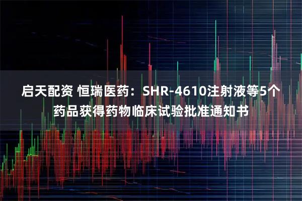 启天配资 恒瑞医药：SHR-4610注射液等5个药品获得药物临床试验批准通知书
