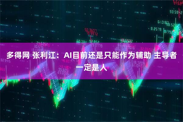 多得网 张利江：AI目前还是只能作为辅助 主导者一定是人
