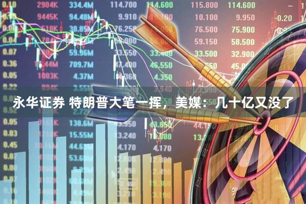 永华证券 特朗普大笔一挥，美媒：几十亿又没了